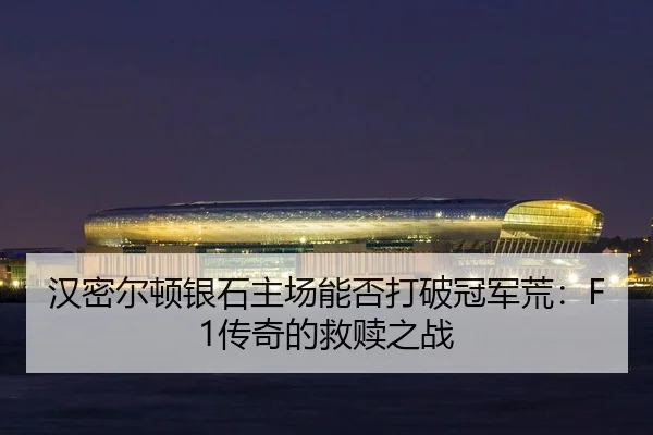 汉密尔顿银石主场能否打破冠军荒：F1传奇的救赎之战
