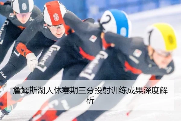詹姆斯湖人休赛期三分投射训练成果深度解析