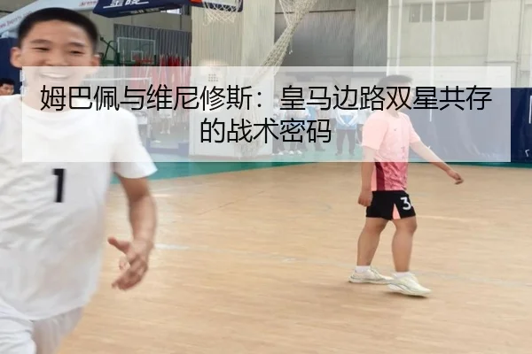 姆巴佩与维尼修斯：皇马边路双星共存的战术密码
