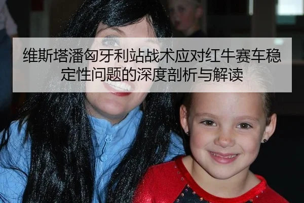维斯塔潘匈牙利站战术应对红牛赛车稳定性问题的深度剖析与解读