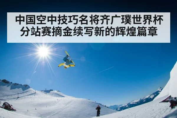 中国空中技巧名将齐广璞世界杯分站赛摘金续写新的辉煌篇章