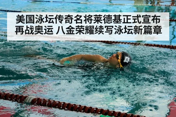 美国泳坛传奇名将莱德基正式宣布再战奥运 八金荣耀续写泳坛新篇章