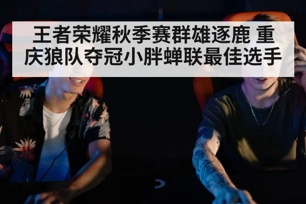 王者荣耀秋季赛群雄逐鹿 重庆狼队夺冠小胖蝉联最佳选手
