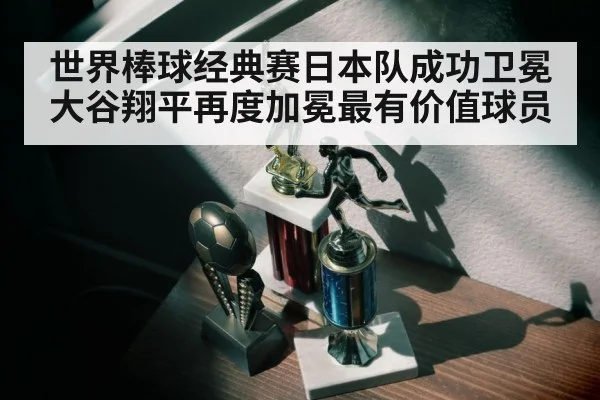 世界棒球经典赛日本队成功卫冕大谷翔平再度加冕最有价值球员