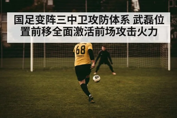 国足变阵三中卫攻防体系 武磊位置前移全面激活前场攻击火力