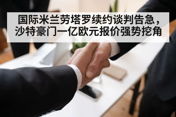 国际米兰劳塔罗续约谈判告急，沙特豪门一亿欧元报价强势挖角