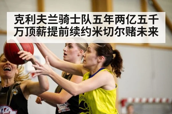 克利夫兰骑士队五年两亿五千万顶薪提前续约米切尔赌未来