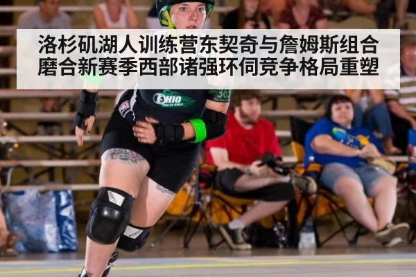 洛杉矶湖人训练营东契奇与詹姆斯组合磨合新赛季西部诸强环伺竞争格局重塑